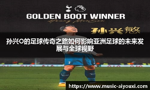 孙兴O的足球传奇之路如何影响亚洲足球的未来发展与全球视野