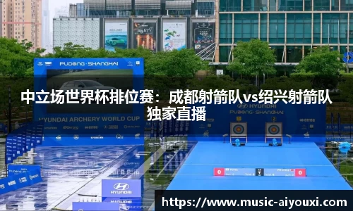 中立场世界杯排位赛：成都射箭队vs绍兴射箭队独家直播
