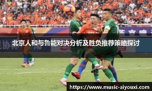 北京人和与鲁能对决分析及胜负推荐策略探讨